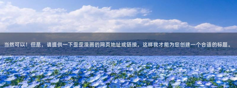 羞羞漫画 破解版：当然可以！但是，请提供一下歪歪漫画的网页地址或链接，这样我才能为您创建一个合适的标题。